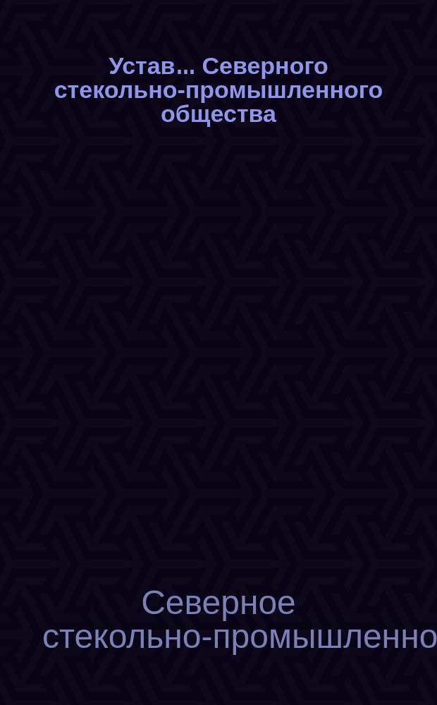 Устав... Северного стекольно-промышленного общества : Утв. 4 июля 1894 г.