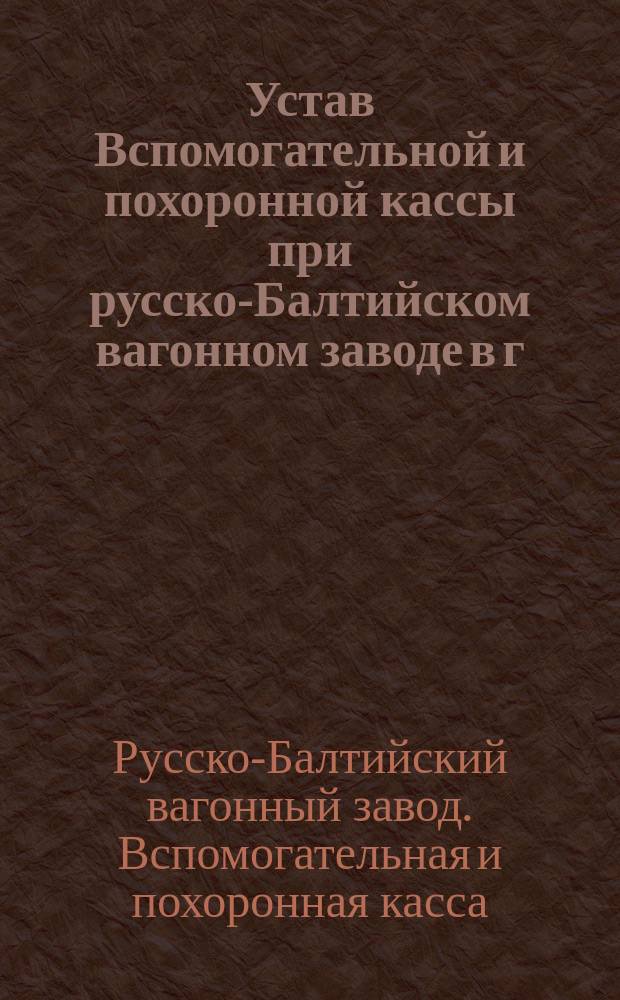 Устав Вспомогательной и похоронной кассы при русско-Балтийском вагонном заводе в г. Риге : Утв. 22 июня 1894 г.