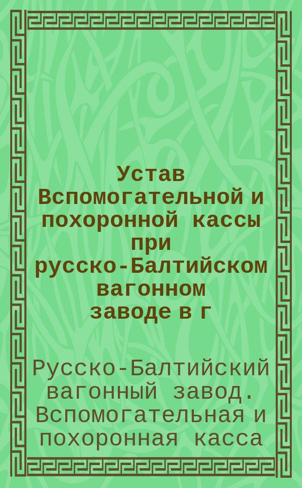 Устав Вспомогательной и похоронной кассы при русско-Балтийском вагонном заводе в г. Риге : Утв. 22 июня 1894 г.