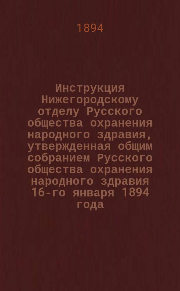 Инструкция Нижегородскому отделу Русского общества охранения народного здравия, утвержденная общим собранием Русского общества охранения народного здравия 16-го января 1894 года