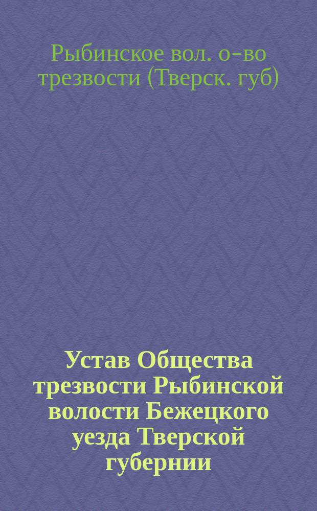 Устав Общества трезвости Рыбинской волости Бежецкого уезда Тверской губернии : Утв. 23 мая 1894 г