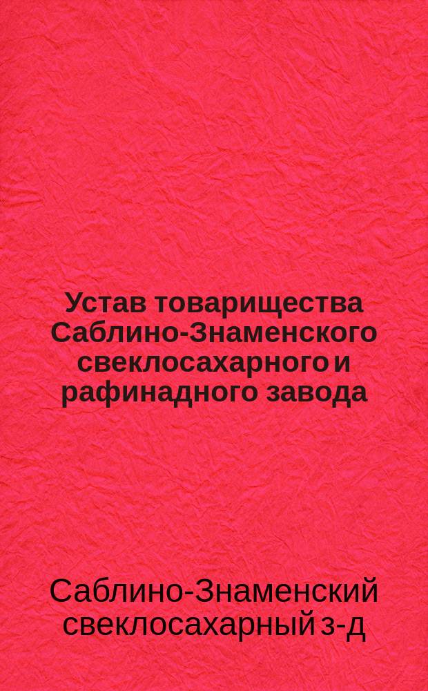 Устав товарищества Саблино-Знаменского свеклосахарного и рафинадного завода : Утв. 18 февр. 1894 г.