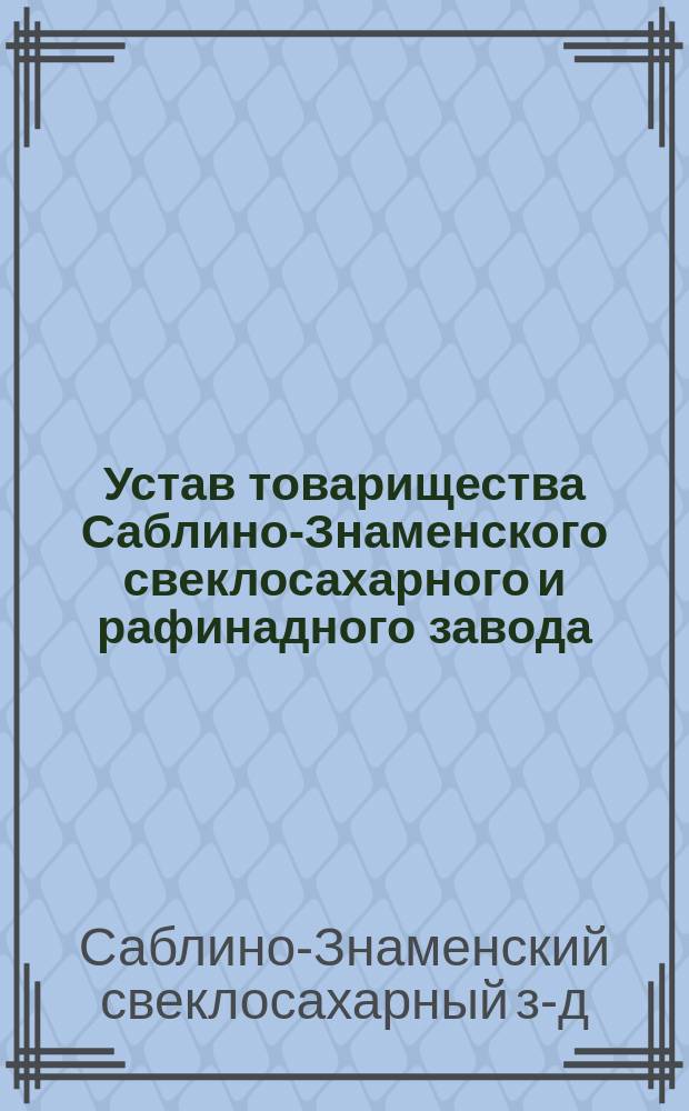 Устав товарищества Саблино-Знаменского свеклосахарного и рафинадного завода : Утв. 18 февр. 1894 г.
