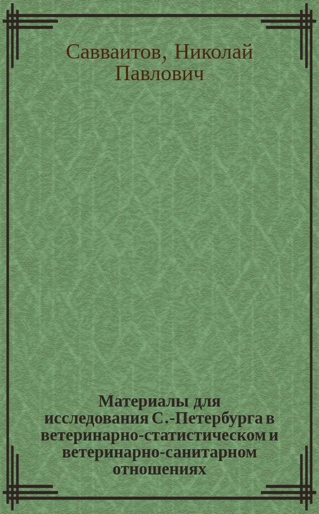 Материалы для исследования С.-Петербурга в ветеринарно-статистическом и ветеринарно-санитарном отношениях