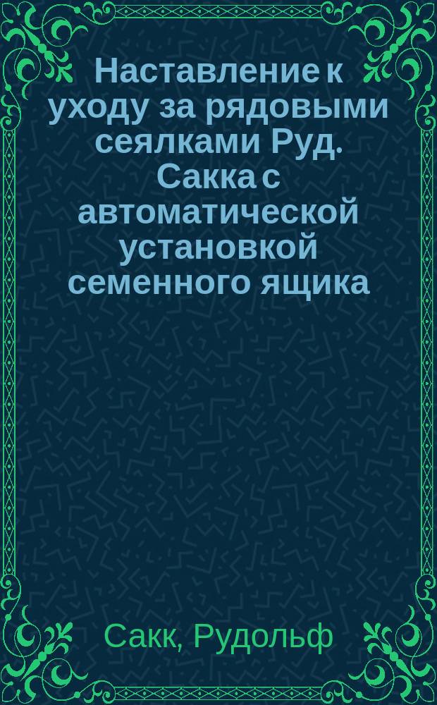 Наставление к уходу за рядовыми сеялками Руд. Сакка с автоматической установкой семенного ящика : (II класса)