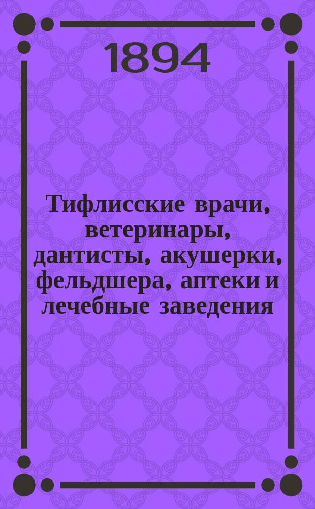 Тифлисские врачи, ветеринары, дантисты, акушерки, фельдшера, аптеки и лечебные заведения : Справ. книжка : С прил. ст. "Первая помощь в несчастных случаях до прибытия врача" и табл. "Яды и противоядия" : На 1894 г