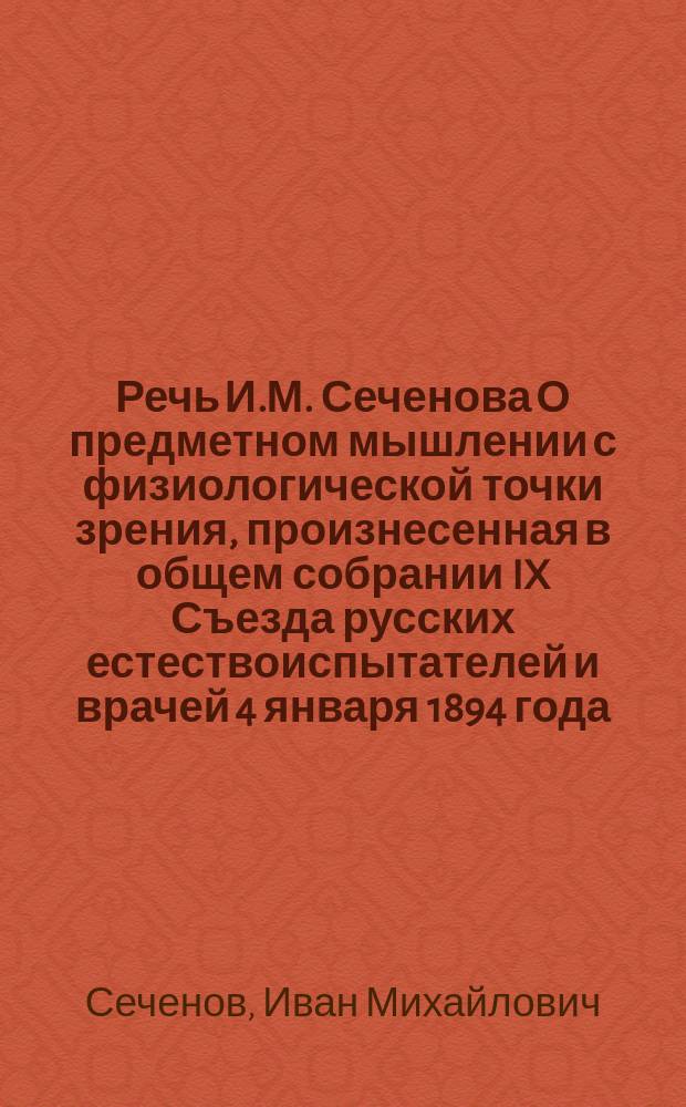 Речь И.М. Сеченова О предметном мышлении с физиологической точки зрения, произнесенная в общем собрании IX Съезда [русских естествоиспытателей и врачей] 4 января 1894 года