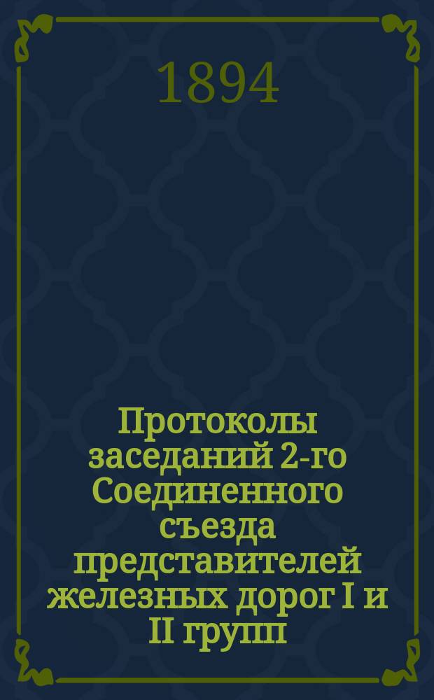 Протоколы заседаний 2-го Соединенного съезда представителей железных дорог I и II групп : Заседания 28 и 29 янв., 1, 3, 5, 7, 10, 12, 15 и 17 февр. 1894 г
