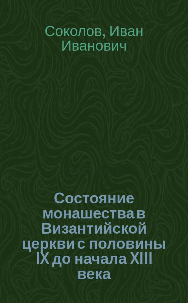 ... Состояние монашества в Византийской церкви с половины IX до начала XIII века (842-1204) : Опыт церк.-ист. исслед