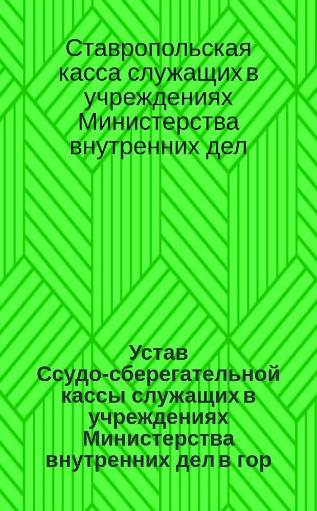 Устав Ссудо-сберегательной кассы служащих в учреждениях Министерства внутренних дел в гор. Ставрополе : Утв. 25 апр. 1886 г