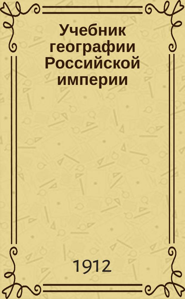 Учебник географии Российской империи : Курс средних учебных заведений : С прил. карт Евр. и Азиат. России