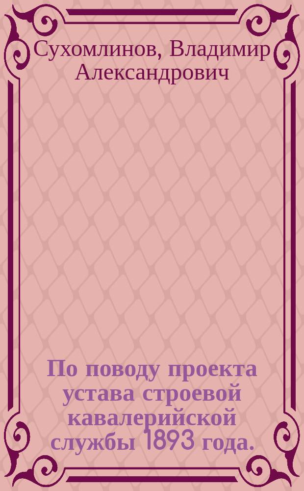 По поводу проекта устава строевой кавалерийской службы 1893 года. (Ч. 1 Ч. 2, Эскадронное ученье. Полковое ученье) 1893 года