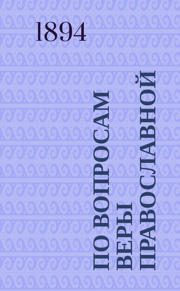 По вопросам веры православной : Сб. ст. : История Ветхого Завета, учение о праздниках, объяснение божеств. литургии и некоторых других церковных служб, символа веры, десяти заповедей, учения о постах и загробной жизни