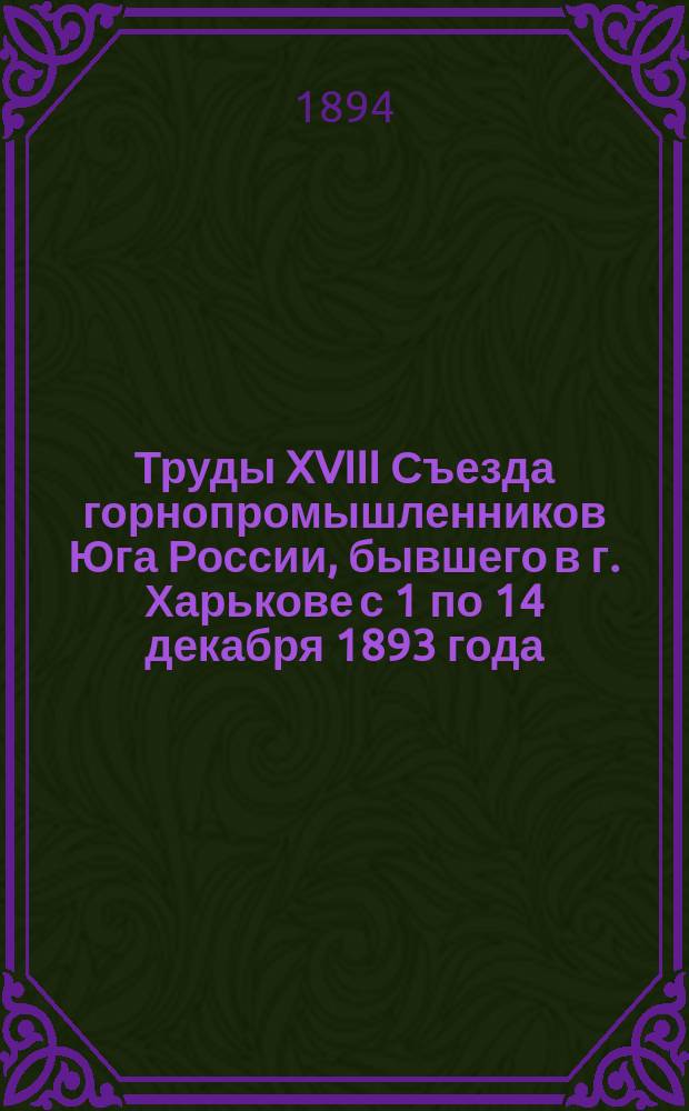 Труды XVIII Съезда горнопромышленников Юга России, бывшего в г. Харькове с 1 по 14 декабря 1893 года. Ч. 2 : Стенографические отчеты заседаний