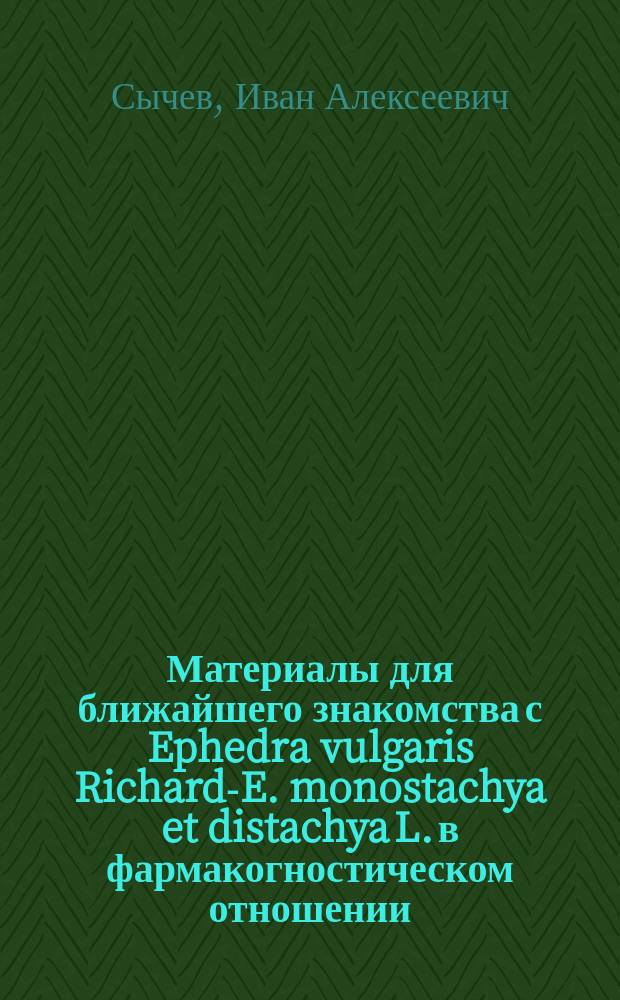 Материалы для ближайшего знакомства с Ephedra vulgaris Richard-E. monostachya et distachya L. в фармакогностическом отношении : Дис. на степ. магистра фармации Ивана Сычева