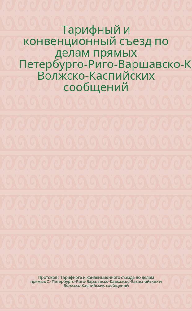 Протокол I Тарифного и конвенционного съезда по делам прямых С.-Петербурго-Риго-Варшавско-Кавказско-Закаспийских и Волжско-Каспийских сообщений, состоявшегося в Москве 14, 15, 16 и 17 июня 1894 года
