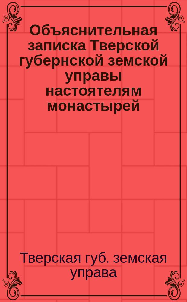 Объяснительная записка Тверской губернской земской управы настоятелям монастырей, священно и церковнослужителям, церковным старостам сел и погостов Тверской епархии, по поводу указа Тверской духовной консистории, помещенного в № 17 Тверских епархиальных ведомостей за 1894 год, относительно страхования построек и движимости монастырей, церквей и духовенства
