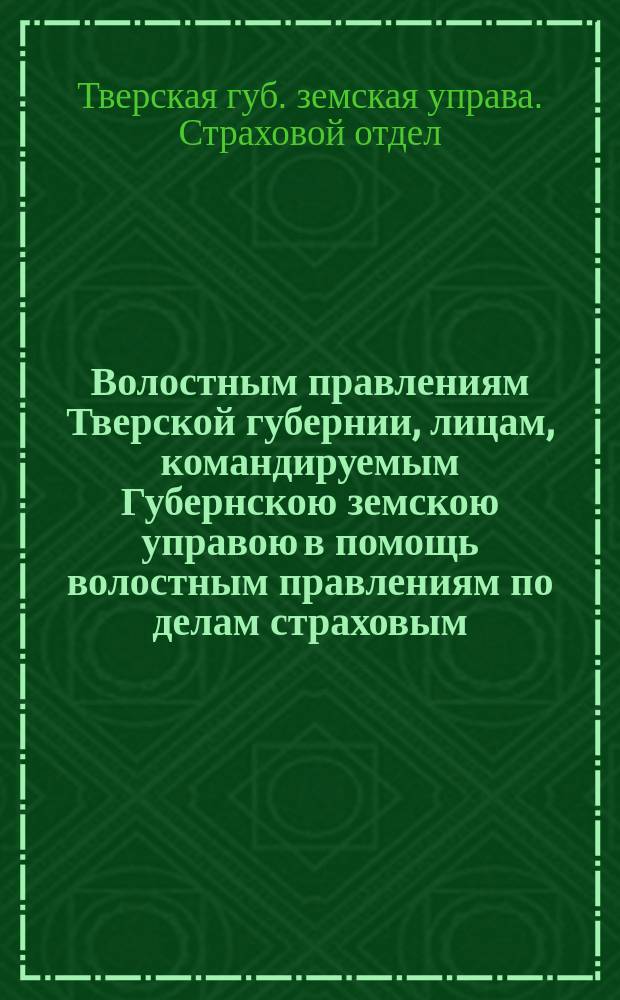 Волостным правлениям Тверской губернии, лицам, командируемым Губернскою земскою управою в помощь волостным правлениям по делам страховым, и г.г. земским страховым агентам : Циркуляр