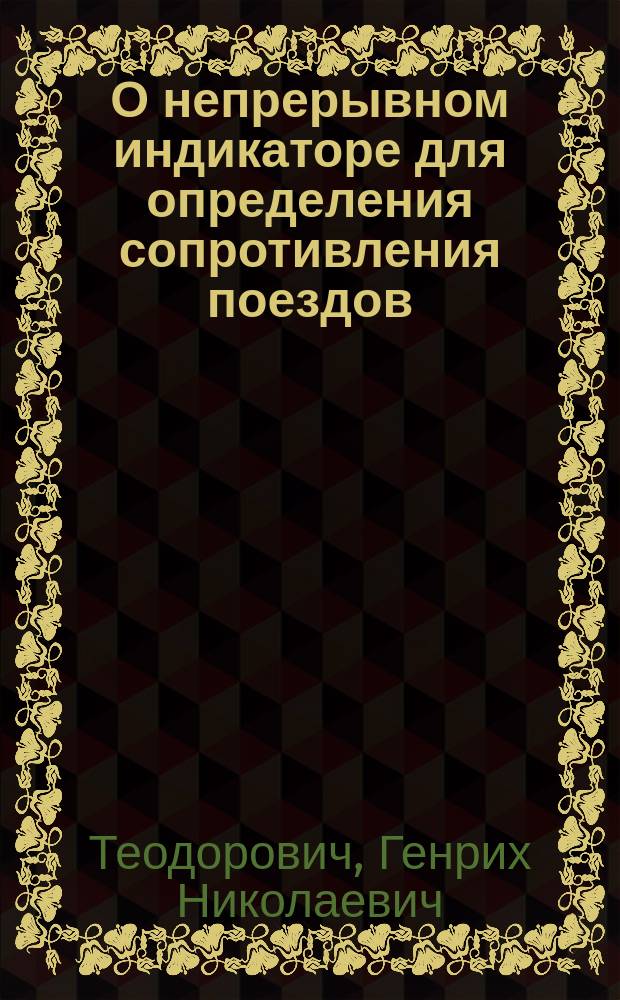 О непрерывном индикаторе для определения сопротивления поездов : Докл., чит. 21 окт. в собр. Николаев. отд-ния Рус. техн. о-ва д. чл. инж.-технол. Г.Н. Теодоровичем