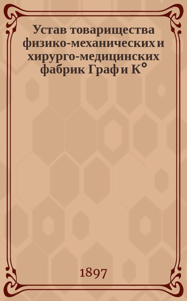 Устав товарищества физико-механических и хирурго-медицинских фабрик Граф и К° : Утв. 27 мая 1894 г.
