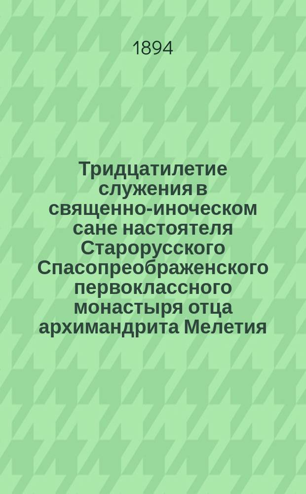 Тридцатилетие служения в священно-иноческом сане настоятеля Старорусского Спасопреображенского первоклассного монастыря отца архимандрита Мелетия : 1864 - 19 мая - 1894 г. : Сб.