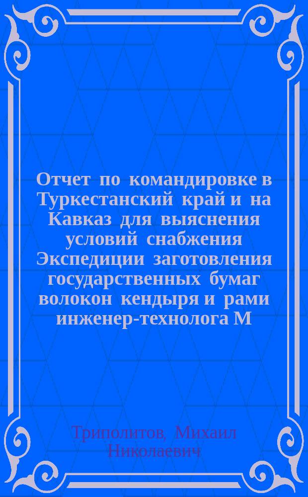 Отчет по командировке в Туркестанский край и на Кавказ для выяснения условий снабжения Экспедиции заготовления государственных бумаг волокон кендыря и рами инженер-технолога М. Триполитова господину управляющему Экспедиции заготовления государственных бумаг