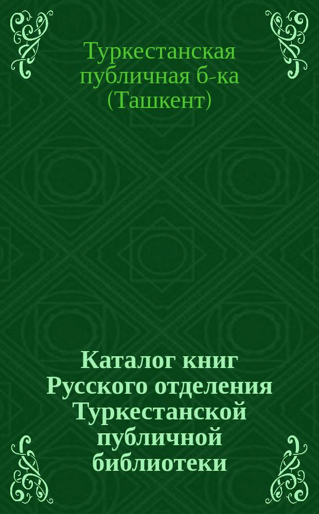 Каталог книг Русского отделения Туркестанской публичной библиотеки: №№ 1-5392 / Сост. Н.В. Дмитровский; Прибавление 1-е: №№ 5393-5732 / Сост. С. Лидский