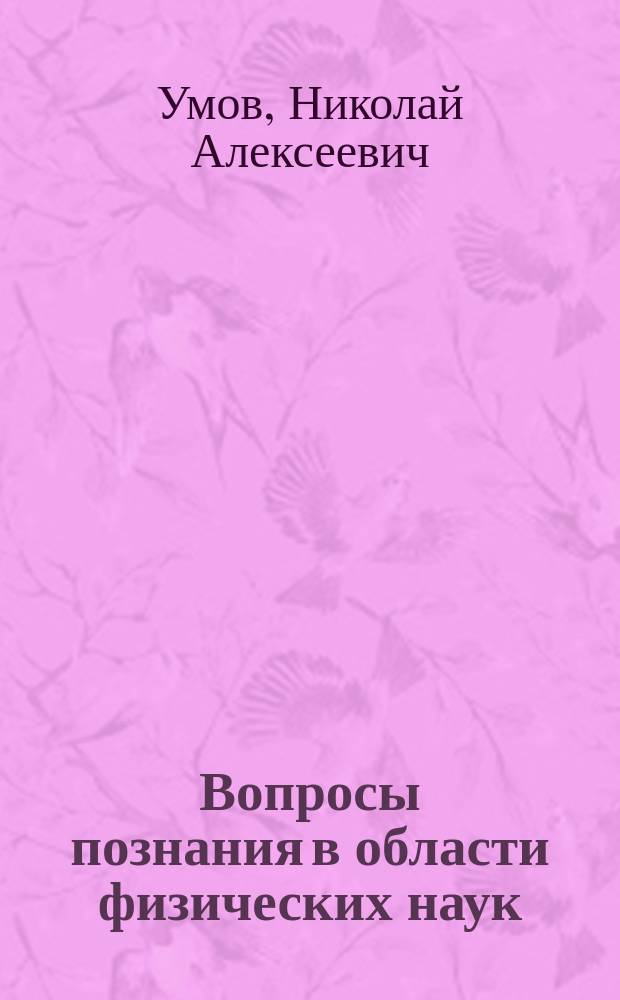 Вопросы познания в области физических наук : Речь проф. Н.А. Умова, произнесена в общ. собрании Съезда 4 янв. 1894 г