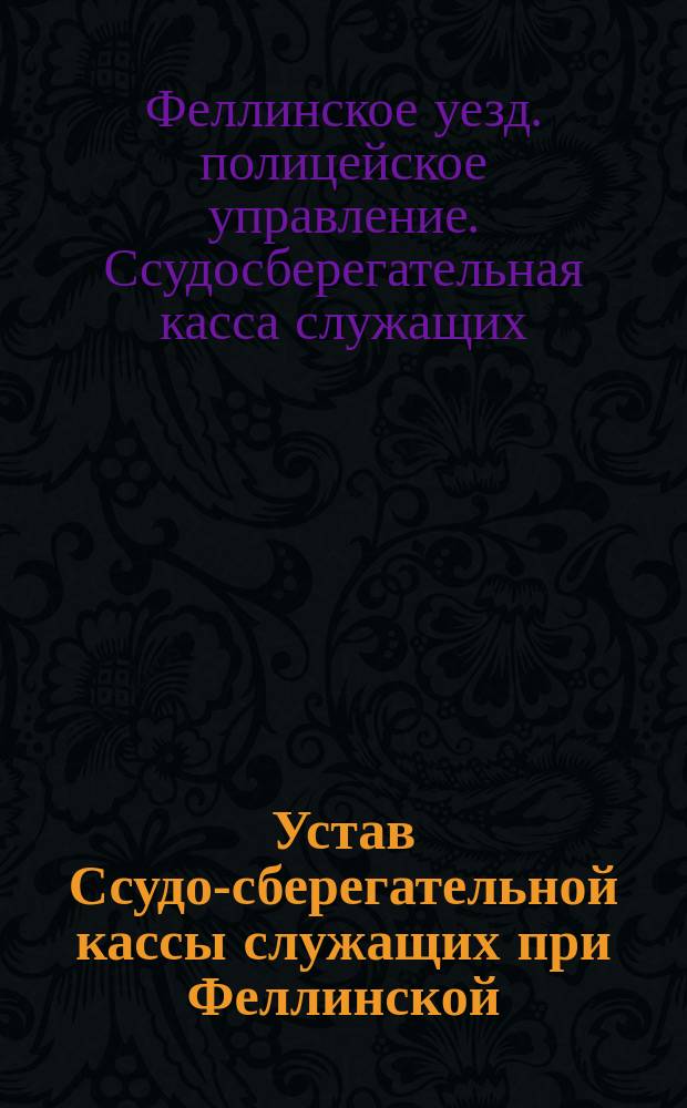 Устав Ссудо-сберегательной кассы служащих при Феллинской (Лифляндской губернии) уездной полиции : Утв. 5 марта 1894 г