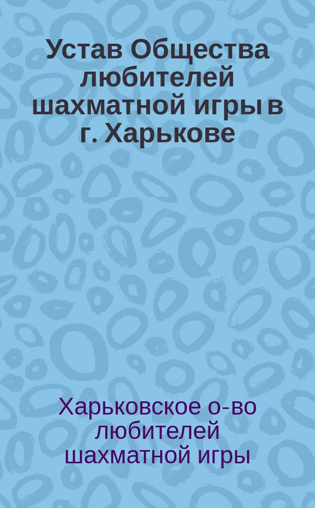 Устав Общества любителей шахматной игры в г. Харькове : Утв. 16 июня 1883 г.