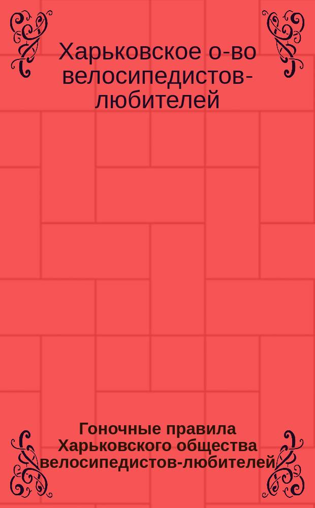 Гоночные правила Харьковского общества велосипедистов-любителей : Утв. общ. собр. 23 апр. 1894 г