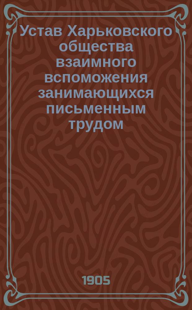 Устав Харьковского общества взаимного вспоможения занимающихся письменным трудом : Утв. 30 сент. 1904 г.