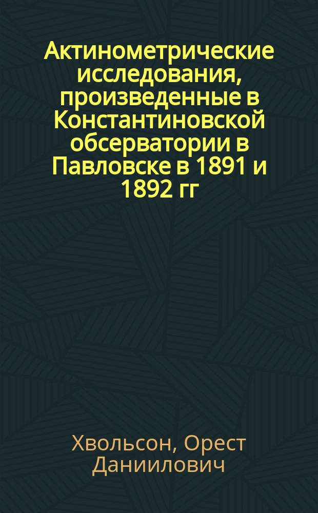 Актинометрические исследования, произведенные в Константиновской обсерватории в Павловске в 1891 и 1892 гг.