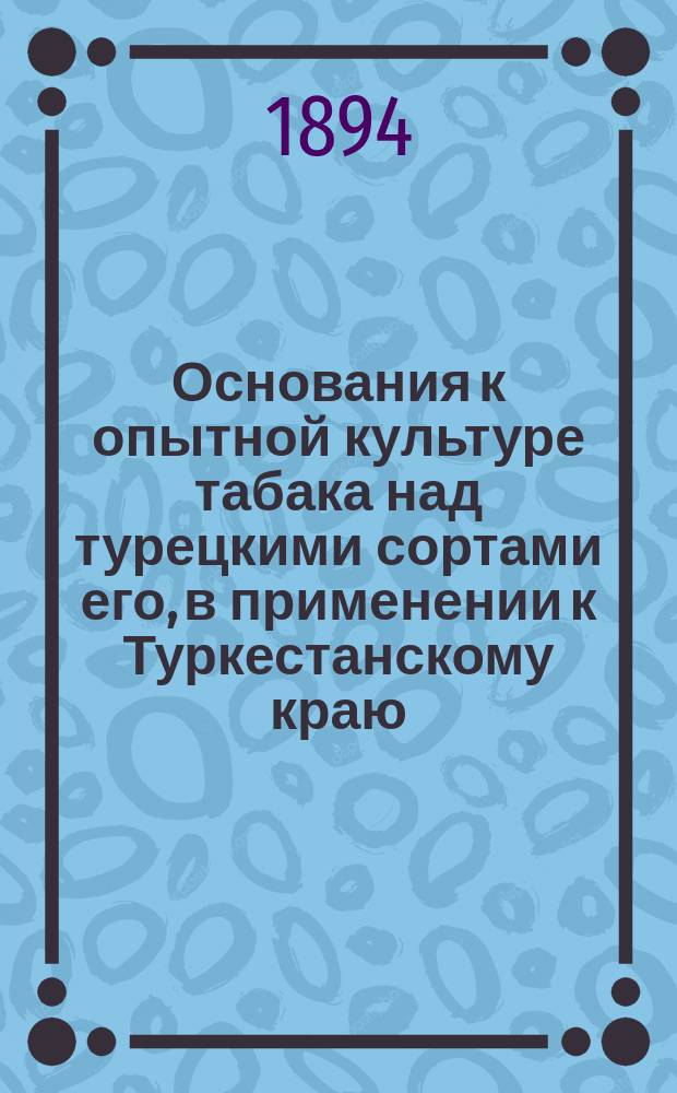 Основания к опытной культуре табака над турецкими сортами его, в применении к Туркестанскому краю : С крат. очерком естеств. и культур. условий табаководства в Турции : Сост. по приглашению Туркест. отд. Рос. о-ва садоводства В.С. Ходасевич