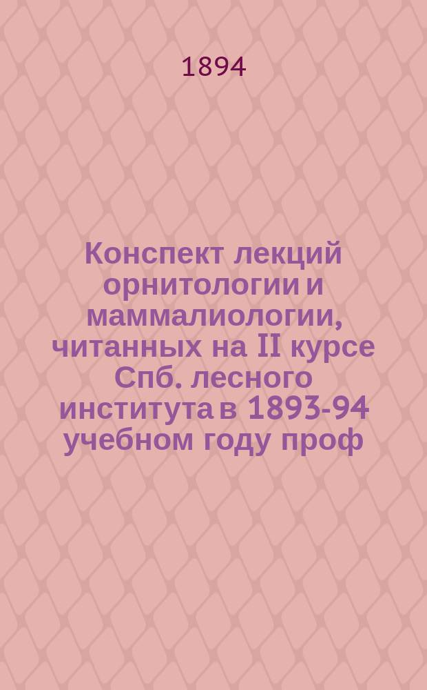 Конспект лекций орнитологии и маммалиологии, читанных на II курсе Спб. лесного института в 1893-94 учебном году проф. Н.А. Холодковским