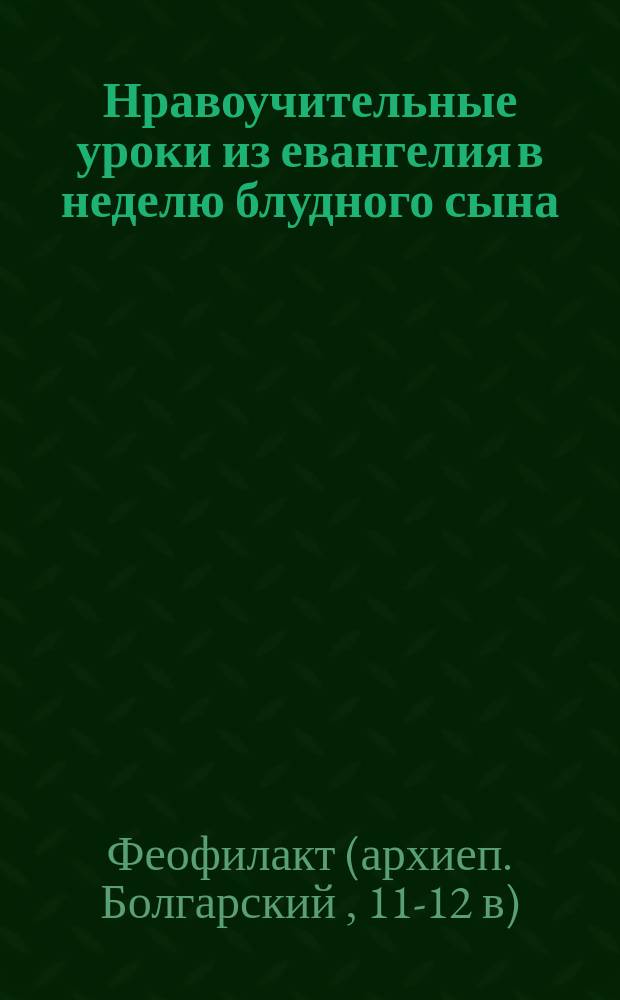 Нравоучительные уроки из евангелия в неделю блудного сына : (Ев. Лук. 15. 11-32) : Из творений бл. Феофилакта