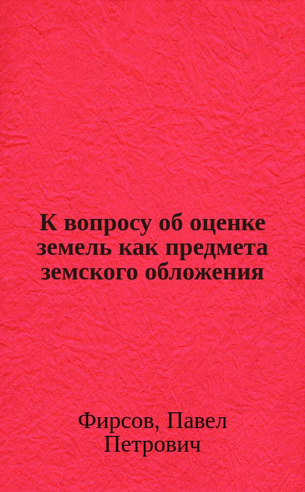 К вопросу об оценке земель как предмета земского обложения : (Ист.-критич. очерк)