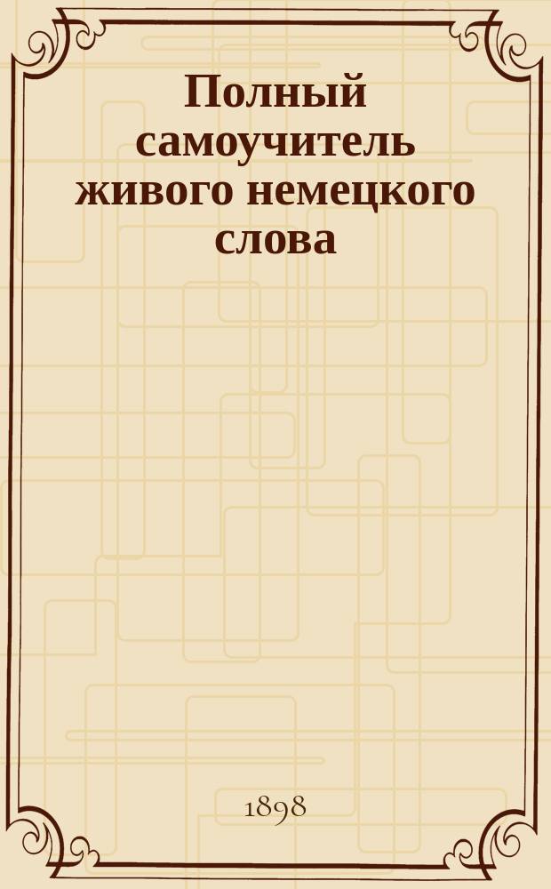 Полный самоучитель живого немецкого слова : Руководство выучиться без помощи учителя правильно читать, писать и говорить на нем. яз. : Сост. по методе проф. Олленфорда К. Фрейман