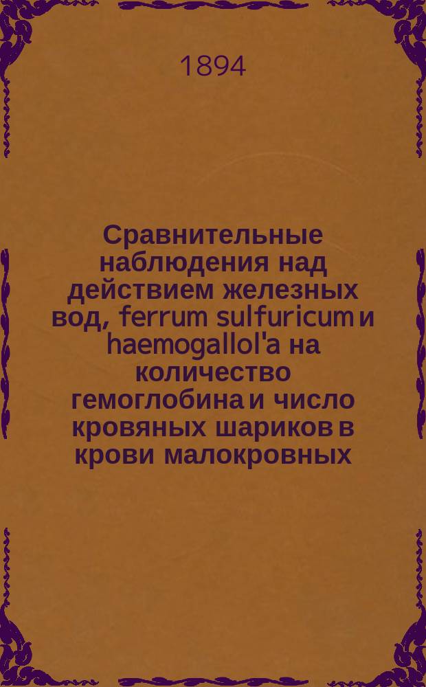 Сравнительные наблюдения над действием железных вод, ferrum sulfuricum и haemogallol'a на количество гемоглобина и число кровяных шариков в крови малокровных : Дис. на степ. д-ра мед. Иосифа Фридберга