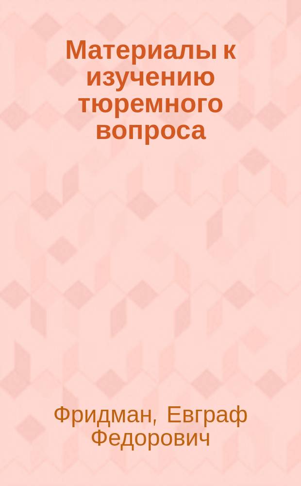 Материалы к изучению тюремного вопроса : Наблюдения над изменением в количестве красных, белых шариков, гемоглобина, мышечной силы, окружности груди и веса тела во время одиночного заключения у нижних чинов С.-Петербургской военной тюрьмы : Дис. на степ. д-ра мед. Ев. Фед. Фридмана