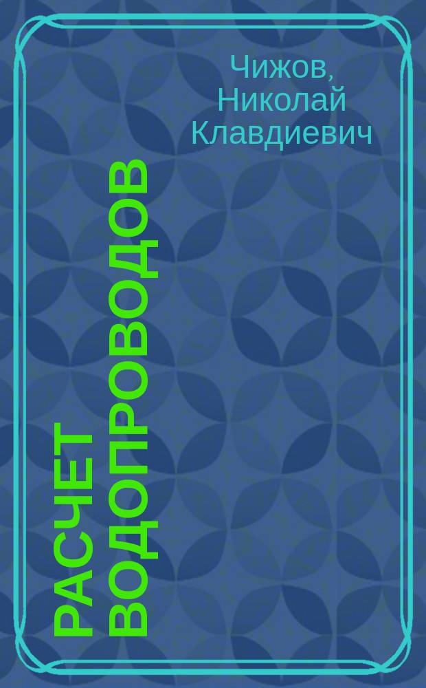 Расчет водопроводов : Конспект лекций, чит. в Ин-те гражд. инж. преп. Н.К. Чижовым