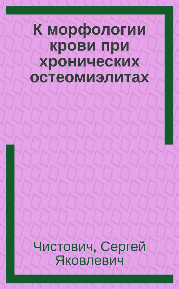 К морфологии крови при хронических остеомиэлитах : Дис. на степ. д-ра мед. Сергея Чистовича, орд. Госпит. хирург. клиники проф. Ратимова