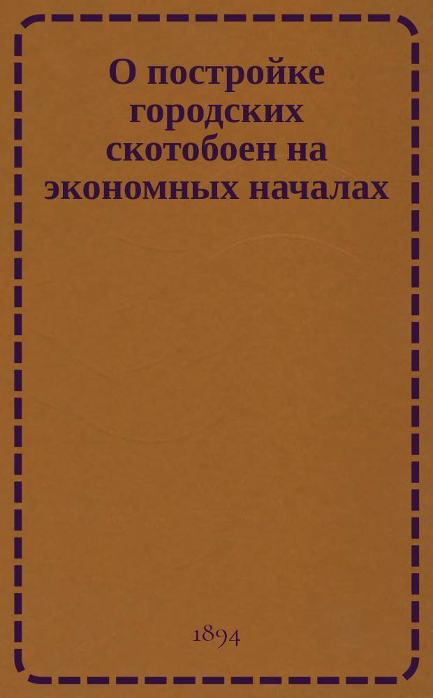 О постройке городских скотобоен на экономных началах : Сообщ. архит. В.И. Шреттер, чит. 11 мая 1892 г. в Моск. отд-нии Рус. техн. о-ва
