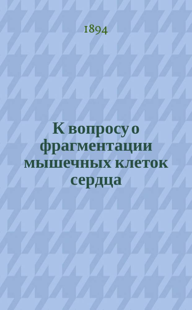 К вопросу о фрагментации мышечных клеток сердца (fragmentatio myocardii) : Патолого-анат. и эксперим. исслед. : Дис. на степ. д-ра мед. Федора Чарушина