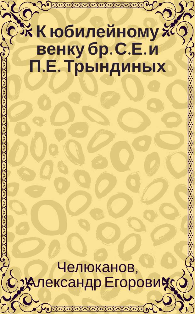 К юбилейному венку бр. С.Е. и П.Е. Трындиных : (По случаю 85-й годовщины основания фирмы и 25-лет. их деятельности) : 1809-1869-1894 26 июня : Речь А. Челюканова