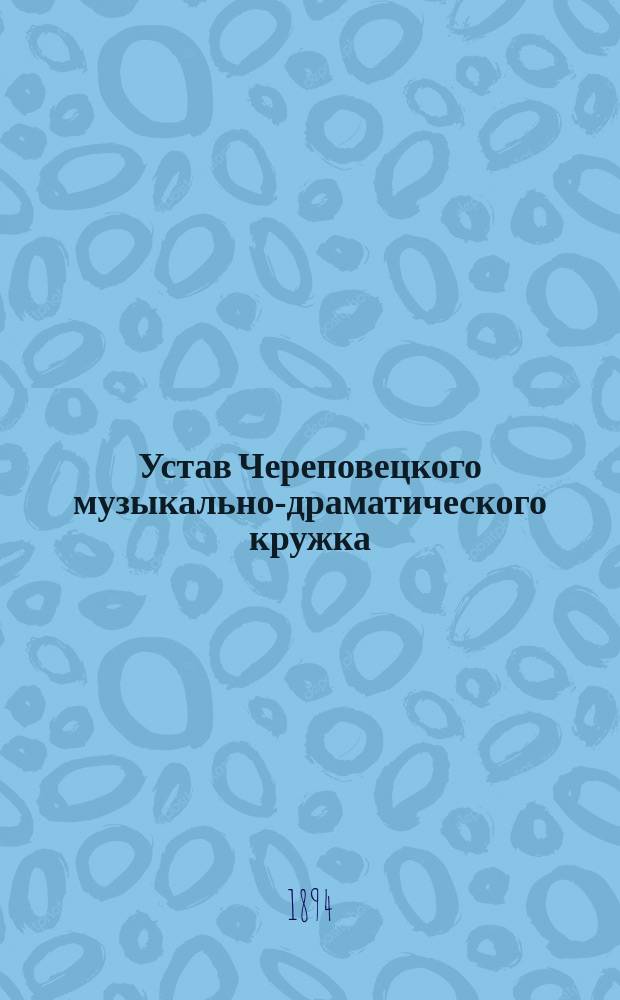 Устав Череповецкого музыкально-драматического кружка : Утв. 21 марта 1894 г.
