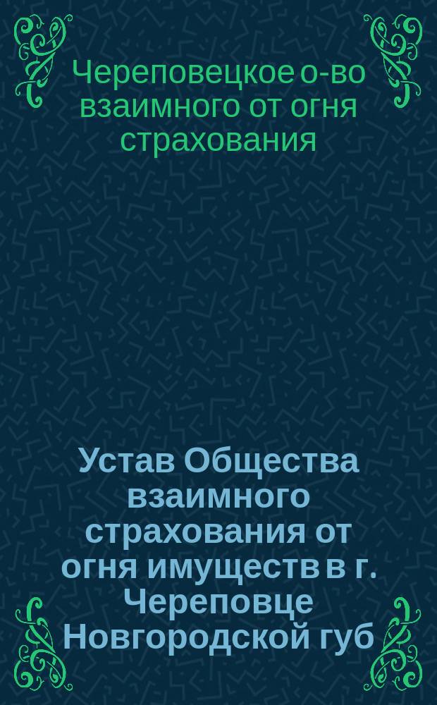 Устав Общества взаимного страхования от огня имуществ в г. Череповце Новгородской губ. : Утв. 20 февр. 1894 г.