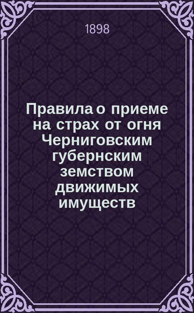 Правила о приеме на страх от огня Черниговским губернским земством движимых имуществ : С доп.