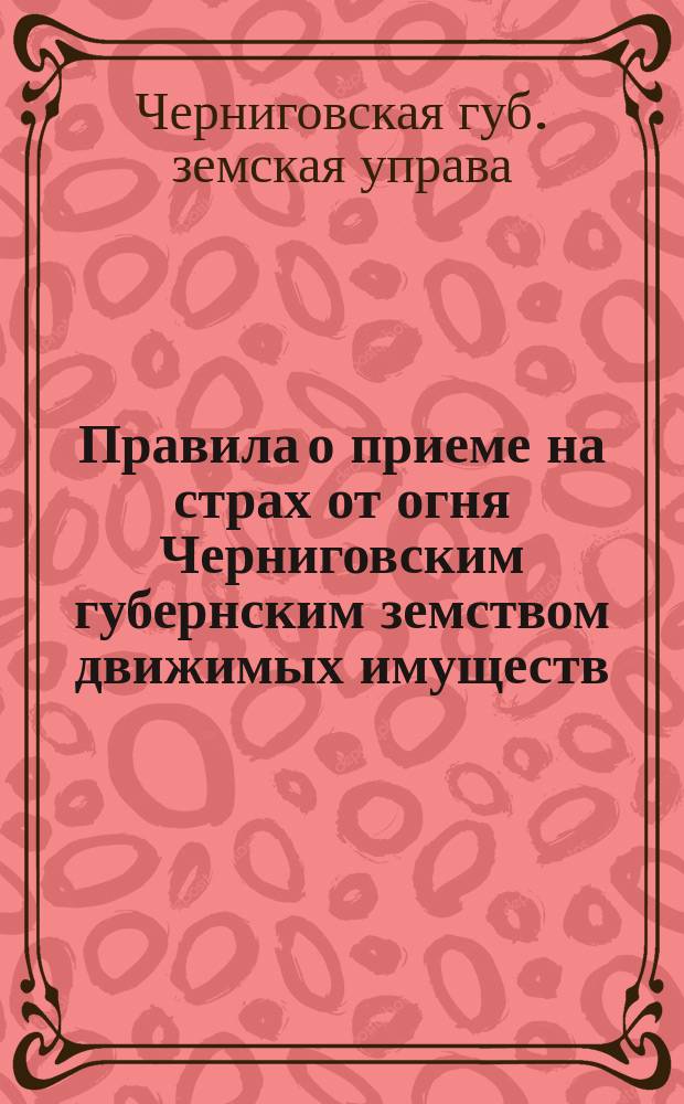 Правила о приеме на страх от огня Черниговским губернским земством движимых имуществ : Изм. согласно пост. Собрания 1901 г