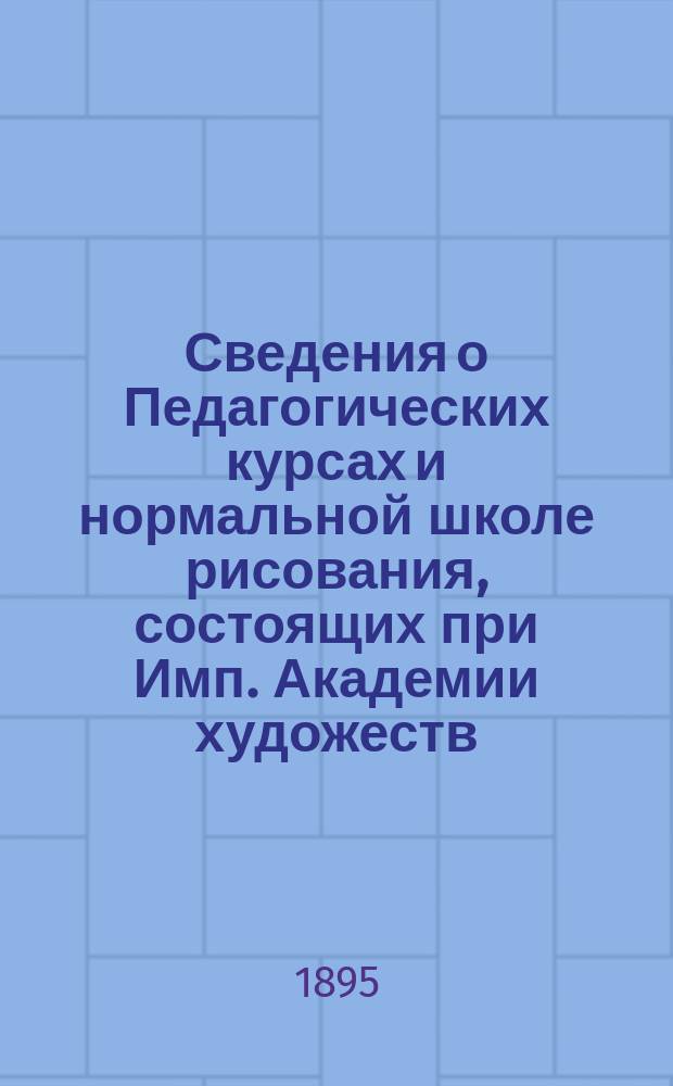 Сведения о Педагогических курсах и нормальной школе рисования, состоящих при Имп. Академии художеств